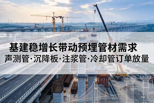 太和基建稳增长带动预埋监测管材需求,声测管、沉降板、注浆管订单持续放量